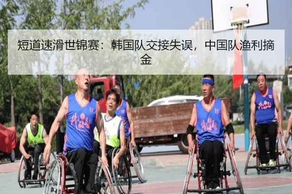 短道速滑世锦赛：韩国队交接失误，中国队渔利摘金（yaxin）